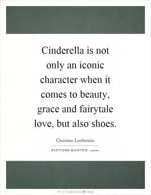 Cinderella is not only an iconic character when it comes to beauty, grace and fairytale love, but also shoes Picture Quote #1