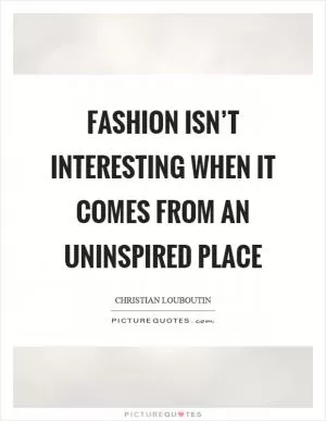 Fashion isn’t interesting when it comes from an uninspired place Picture Quote #1