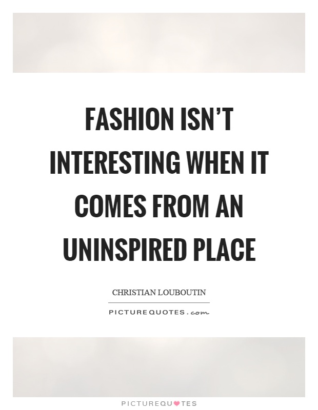 Fashion isn't interesting when it comes from an uninspired place Picture Quote #1