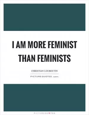 I am more feminist than feminists Picture Quote #1