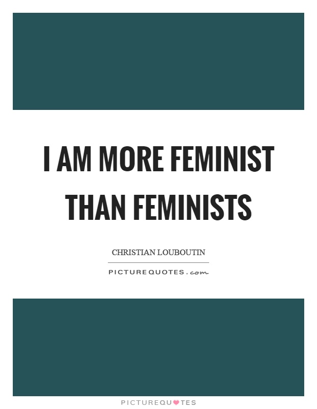 I am more feminist than feminists Picture Quote #1