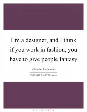 I’m a designer, and I think if you work in fashion, you have to give people fantasy Picture Quote #1