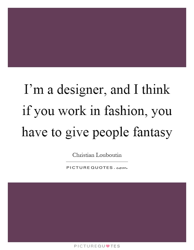 I'm a designer, and I think if you work in fashion, you have to give people fantasy Picture Quote #1