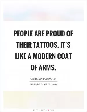People are proud of their tattoos. It’s like a modern coat of arms Picture Quote #1