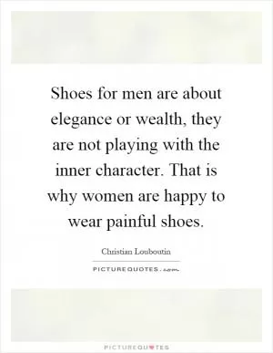 Shoes for men are about elegance or wealth, they are not playing with the inner character. That is why women are happy to wear painful shoes Picture Quote #1