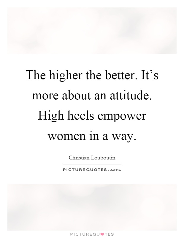 The higher the better. It's more about an attitude. High heels empower women in a way Picture Quote #1