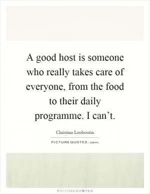 A good host is someone who really takes care of everyone, from the food to their daily programme. I can’t Picture Quote #1