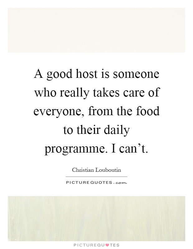 A good host is someone who really takes care of everyone, from the food to their daily programme. I can't Picture Quote #1