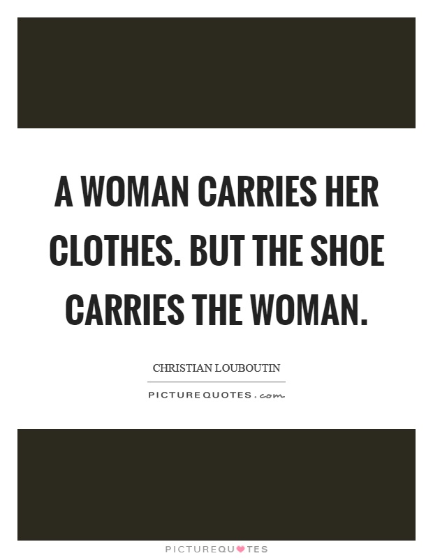 A woman carries her clothes. But the shoe carries the woman Picture Quote #1