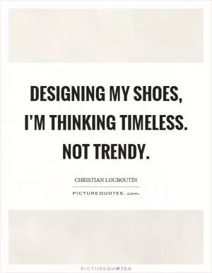Designing my shoes, I’m thinking timeless. Not trendy Picture Quote #1