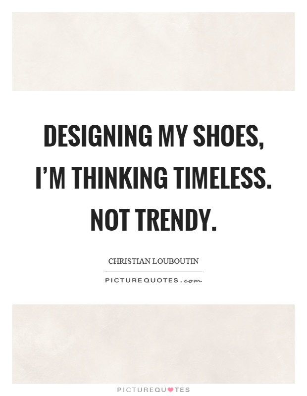 Designing my shoes, I'm thinking timeless. Not trendy Picture Quote #1