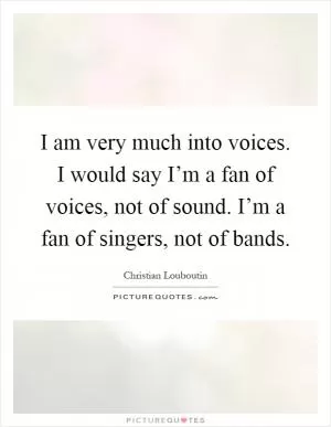 I am very much into voices. I would say I’m a fan of voices, not of sound. I’m a fan of singers, not of bands Picture Quote #1