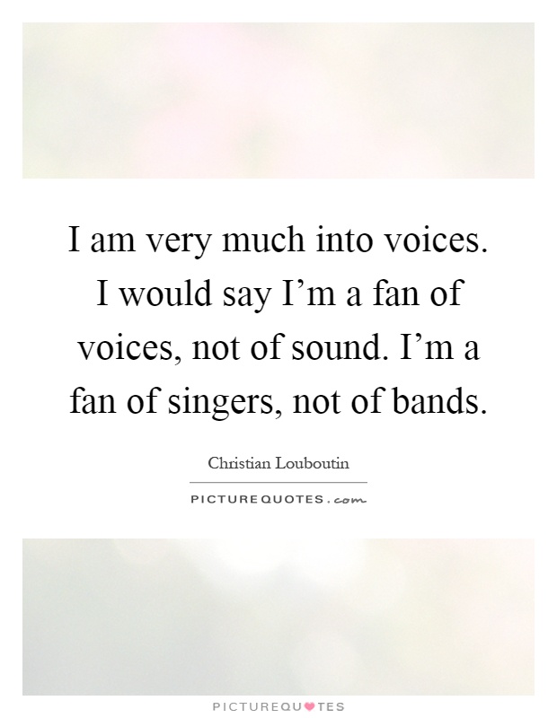 I am very much into voices. I would say I'm a fan of voices, not of sound. I'm a fan of singers, not of bands Picture Quote #1