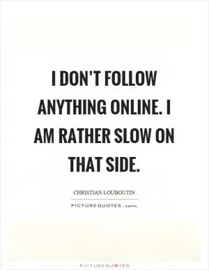 I don’t follow anything online. I am rather slow on that side Picture Quote #1