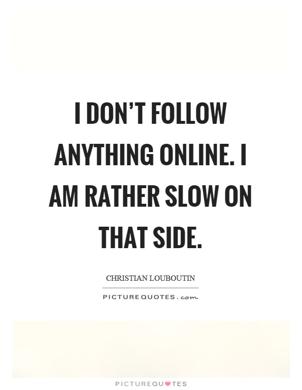 I don't follow anything online. I am rather slow on that side Picture Quote #1