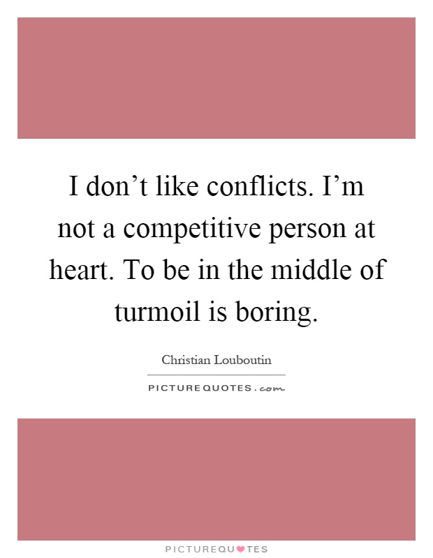 I don't like conflicts. I'm not a competitive person at heart. To be in the middle of turmoil is boring Picture Quote #1