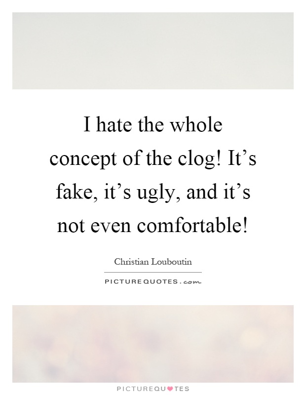 I hate the whole concept of the clog! It's fake, it's ugly, and it's not even comfortable! Picture Quote #1