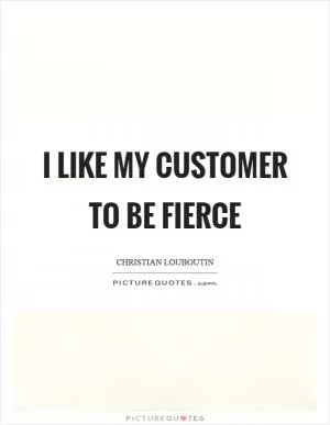 I like my customer to be fierce Picture Quote #1