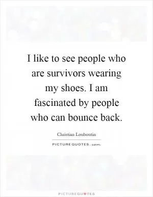I like to see people who are survivors wearing my shoes. I am fascinated by people who can bounce back Picture Quote #1