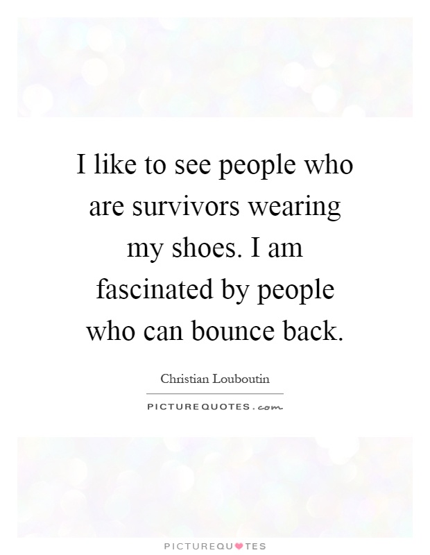 I like to see people who are survivors wearing my shoes. I am fascinated by people who can bounce back Picture Quote #1