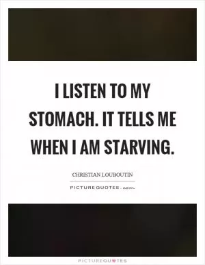I listen to my stomach. It tells me when I am starving Picture Quote #1