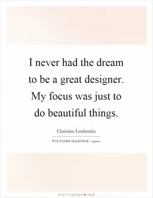 I never had the dream to be a great designer. My focus was just to do beautiful things Picture Quote #1