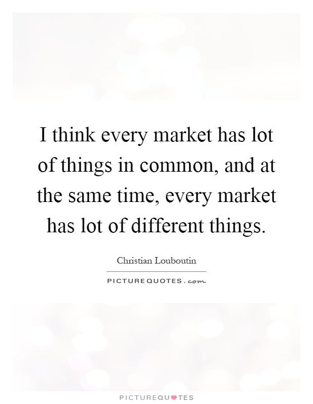 I think every market has lot of things in common, and at the same time, every market has lot of different things Picture Quote #1