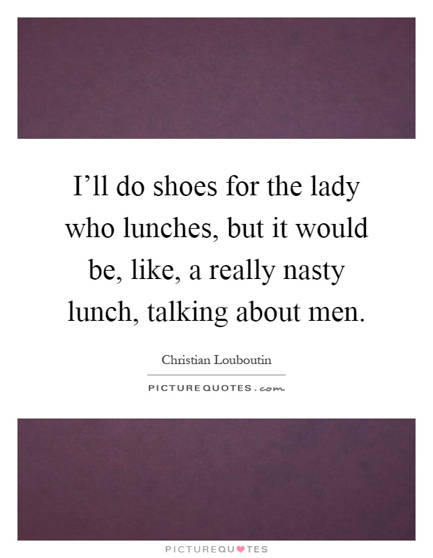 I'll do shoes for the lady who lunches, but it would be, like, a really nasty lunch, talking about men Picture Quote #1