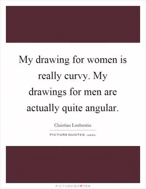 My drawing for women is really curvy. My drawings for men are actually quite angular Picture Quote #1