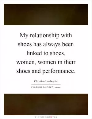 My relationship with shoes has always been linked to shoes, women, women in their shoes and performance Picture Quote #1