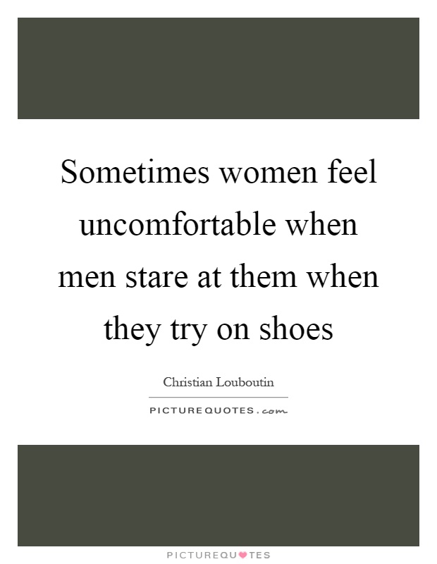 Sometimes women feel uncomfortable when men stare at them when they try on shoes Picture Quote #1