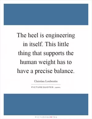 The heel is engineering in itself. This little thing that supports the human weight has to have a precise balance Picture Quote #1