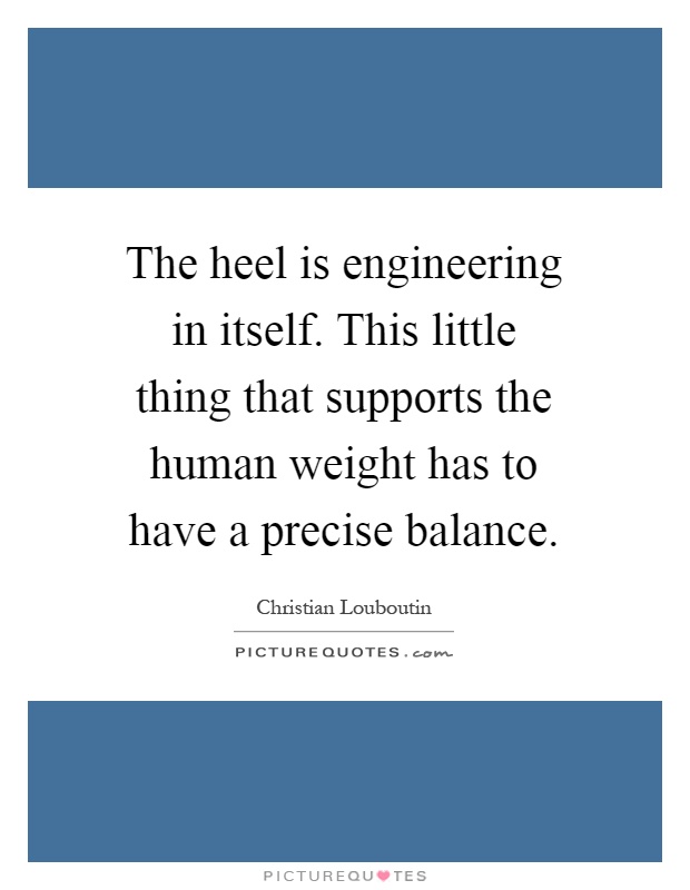 The heel is engineering in itself. This little thing that supports the human weight has to have a precise balance Picture Quote #1