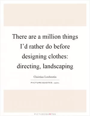 There are a million things I’d rather do before designing clothes: directing, landscaping Picture Quote #1