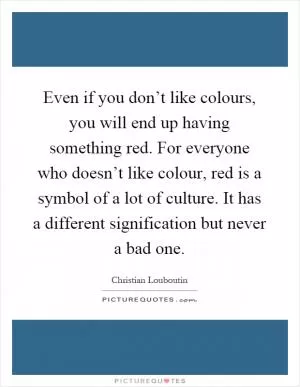 Even if you don’t like colours, you will end up having something red. For everyone who doesn’t like colour, red is a symbol of a lot of culture. It has a different signification but never a bad one Picture Quote #1