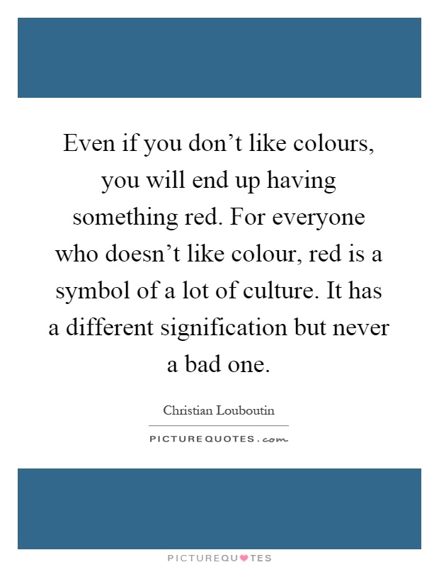 Even if you don't like colours, you will end up having something red. For everyone who doesn't like colour, red is a symbol of a lot of culture. It has a different signification but never a bad one Picture Quote #1
