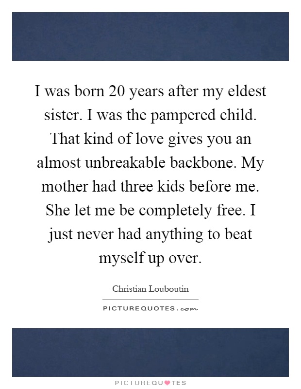 I was born 20 years after my eldest sister. I was the pampered child. That kind of love gives you an almost unbreakable backbone. My mother had three kids before me. She let me be completely free. I just never had anything to beat myself up over Picture Quote #1