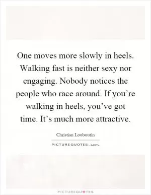 One moves more slowly in heels. Walking fast is neither sexy nor engaging. Nobody notices the people who race around. If you’re walking in heels, you’ve got time. It’s much more attractive Picture Quote #1