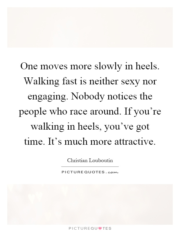 One moves more slowly in heels. Walking fast is neither sexy nor engaging. Nobody notices the people who race around. If you're walking in heels, you've got time. It's much more attractive Picture Quote #1
