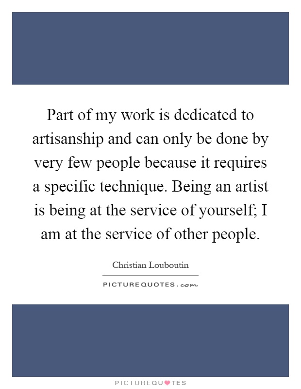 Part of my work is dedicated to artisanship and can only be done by very few people because it requires a specific technique. Being an artist is being at the service of yourself; I am at the service of other people Picture Quote #1