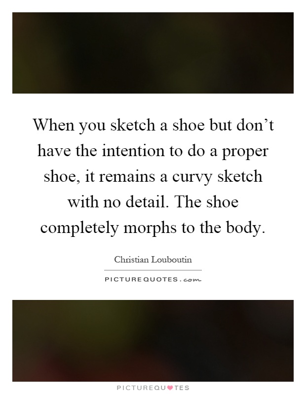 When you sketch a shoe but don't have the intention to do a proper shoe, it remains a curvy sketch with no detail. The shoe completely morphs to the body Picture Quote #1