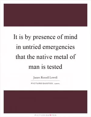 It is by presence of mind in untried emergencies that the native metal of man is tested Picture Quote #1