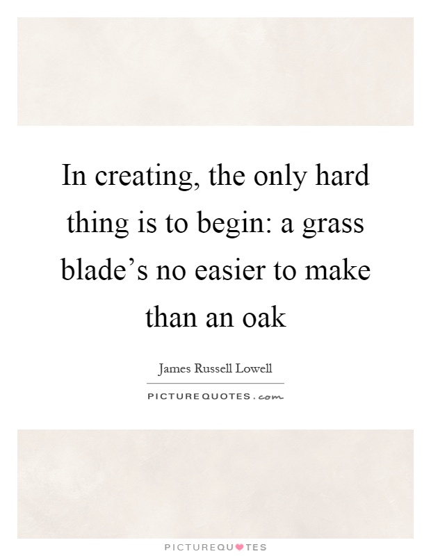 In creating, the only hard thing is to begin: a grass blade's no easier to make than an oak Picture Quote #1