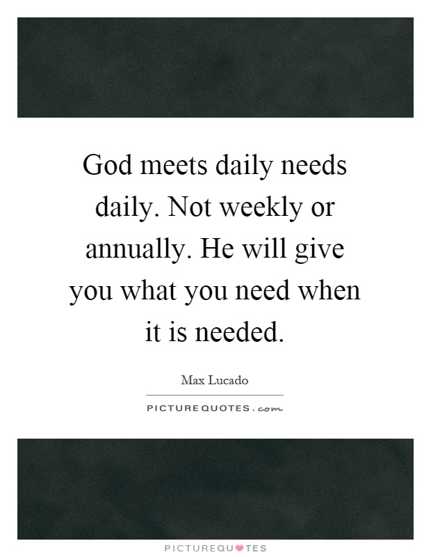 God meets daily needs daily. Not weekly or annually. He will give you what you need when it is needed Picture Quote #1