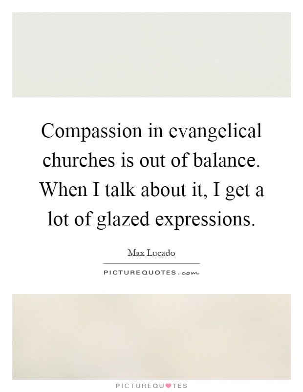 Compassion in evangelical churches is out of balance. When I talk about it, I get a lot of glazed expressions Picture Quote #1