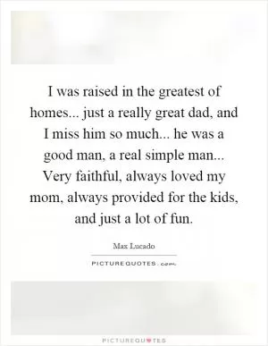 I was raised in the greatest of homes... just a really great dad, and I miss him so much... he was a good man, a real simple man... Very faithful, always loved my mom, always provided for the kids, and just a lot of fun Picture Quote #1