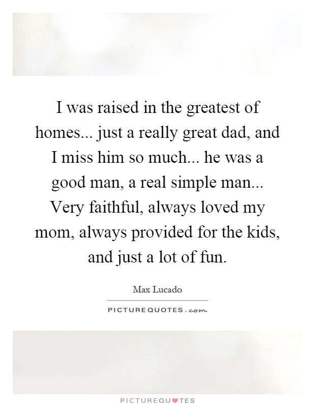 I was raised in the greatest of homes... just a really great dad, and I miss him so much... he was a good man, a real simple man... Very faithful, always loved my mom, always provided for the kids, and just a lot of fun Picture Quote #1