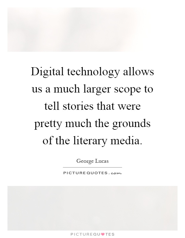 Digital technology allows us a much larger scope to tell stories that were pretty much the grounds of the literary media Picture Quote #1