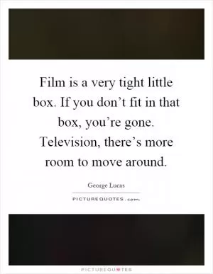 Film is a very tight little box. If you don’t fit in that box, you’re gone. Television, there’s more room to move around Picture Quote #1