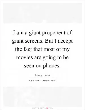 I am a giant proponent of giant screens. But I accept the fact that most of my movies are going to be seen on phones Picture Quote #1